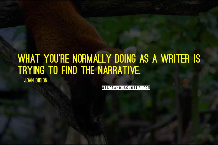 Joan Didion Quotes: What you're normally doing as a writer is trying to find the narrative.