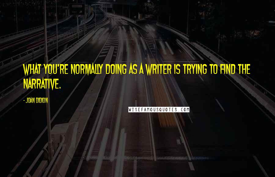 Joan Didion Quotes: What you're normally doing as a writer is trying to find the narrative.