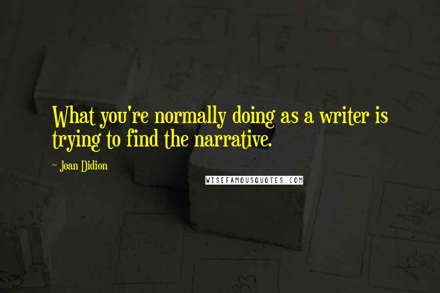 Joan Didion Quotes: What you're normally doing as a writer is trying to find the narrative.