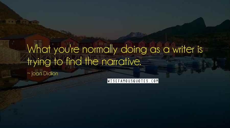 Joan Didion Quotes: What you're normally doing as a writer is trying to find the narrative.