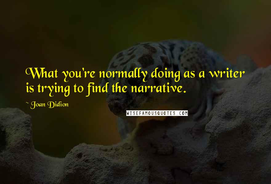 Joan Didion Quotes: What you're normally doing as a writer is trying to find the narrative.