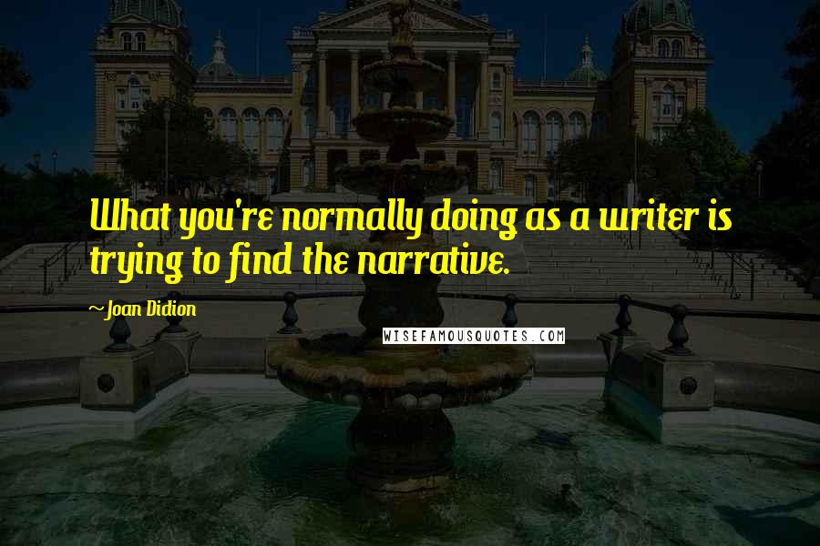 Joan Didion Quotes: What you're normally doing as a writer is trying to find the narrative.