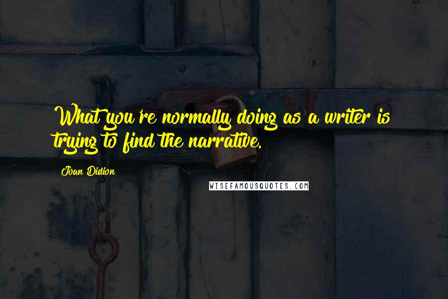 Joan Didion Quotes: What you're normally doing as a writer is trying to find the narrative.