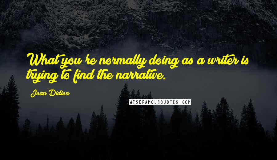 Joan Didion Quotes: What you're normally doing as a writer is trying to find the narrative.