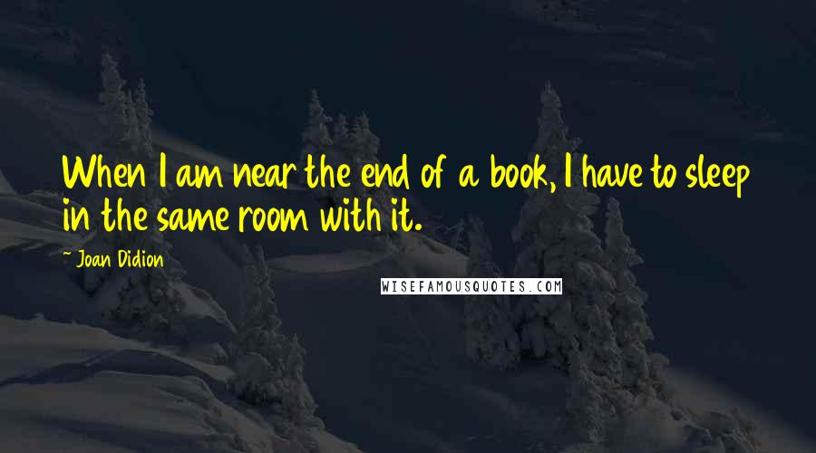 Joan Didion Quotes: When I am near the end of a book, I have to sleep in the same room with it.