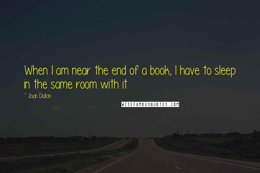 Joan Didion Quotes: When I am near the end of a book, I have to sleep in the same room with it.