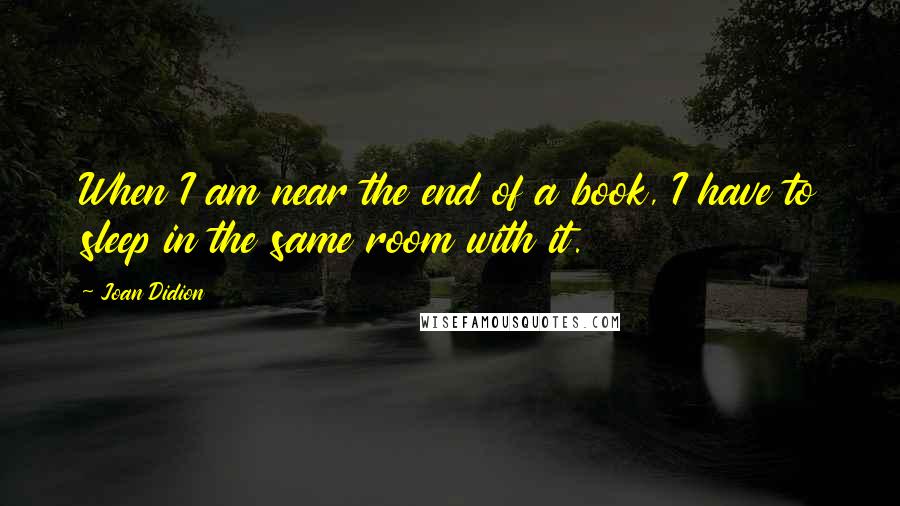 Joan Didion Quotes: When I am near the end of a book, I have to sleep in the same room with it.