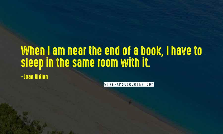 Joan Didion Quotes: When I am near the end of a book, I have to sleep in the same room with it.