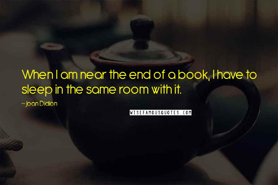 Joan Didion Quotes: When I am near the end of a book, I have to sleep in the same room with it.