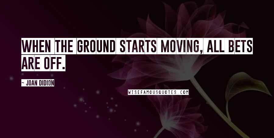 Joan Didion Quotes: When the ground starts moving, all bets are off.