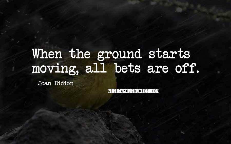 Joan Didion Quotes: When the ground starts moving, all bets are off.