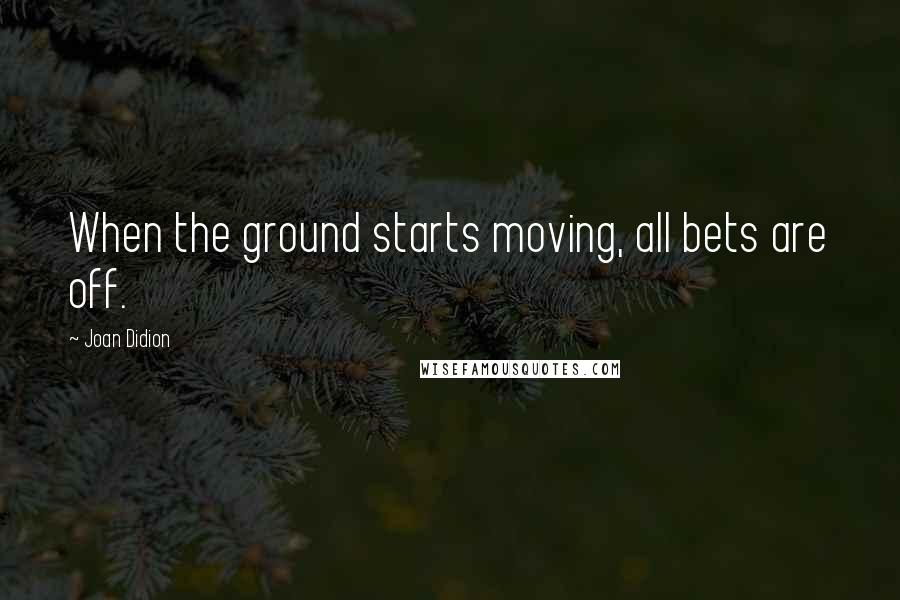 Joan Didion Quotes: When the ground starts moving, all bets are off.