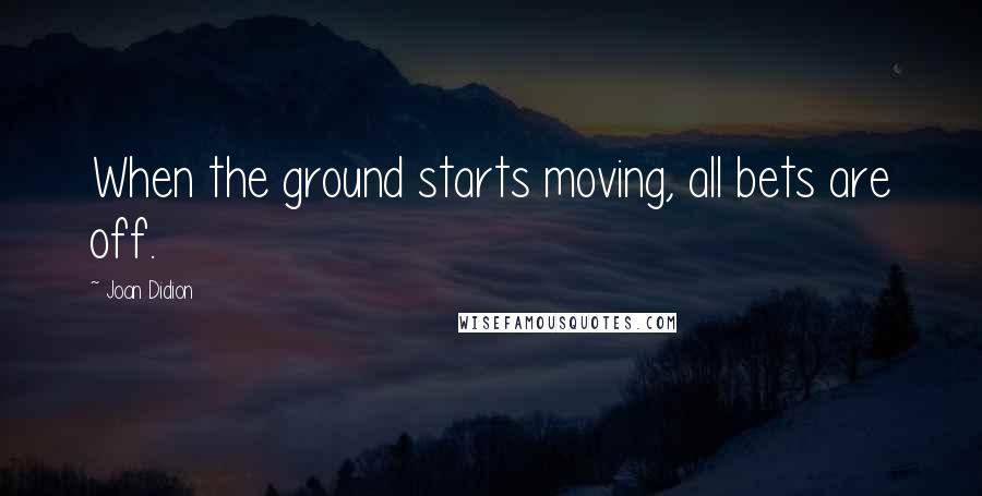 Joan Didion Quotes: When the ground starts moving, all bets are off.