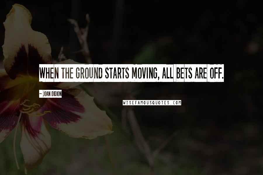 Joan Didion Quotes: When the ground starts moving, all bets are off.