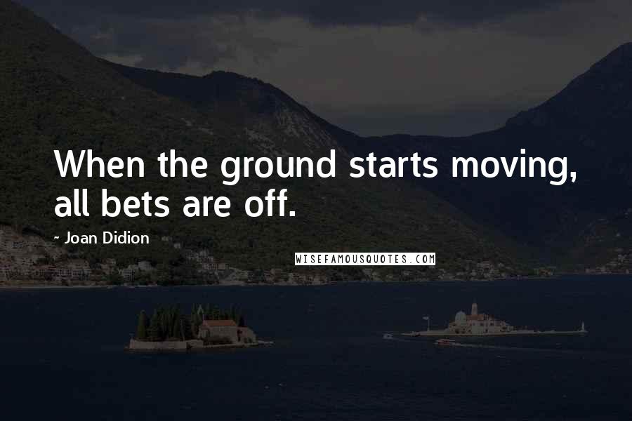 Joan Didion Quotes: When the ground starts moving, all bets are off.