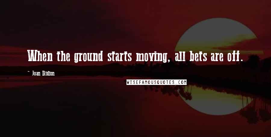 Joan Didion Quotes: When the ground starts moving, all bets are off.