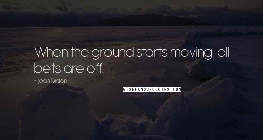 Joan Didion Quotes: When the ground starts moving, all bets are off.