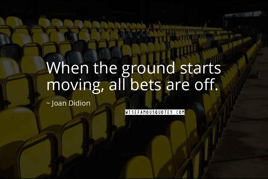 Joan Didion Quotes: When the ground starts moving, all bets are off.