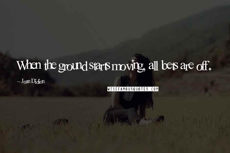Joan Didion Quotes: When the ground starts moving, all bets are off.