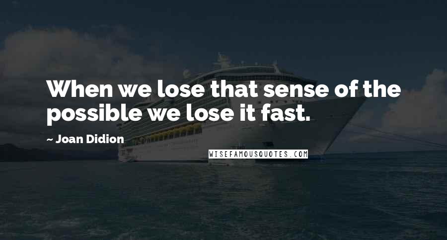 Joan Didion Quotes: When we lose that sense of the possible we lose it fast.