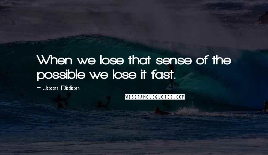 Joan Didion Quotes: When we lose that sense of the possible we lose it fast.