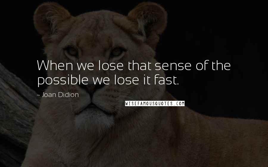 Joan Didion Quotes: When we lose that sense of the possible we lose it fast.