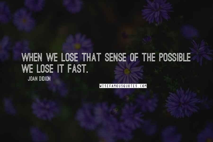 Joan Didion Quotes: When we lose that sense of the possible we lose it fast.