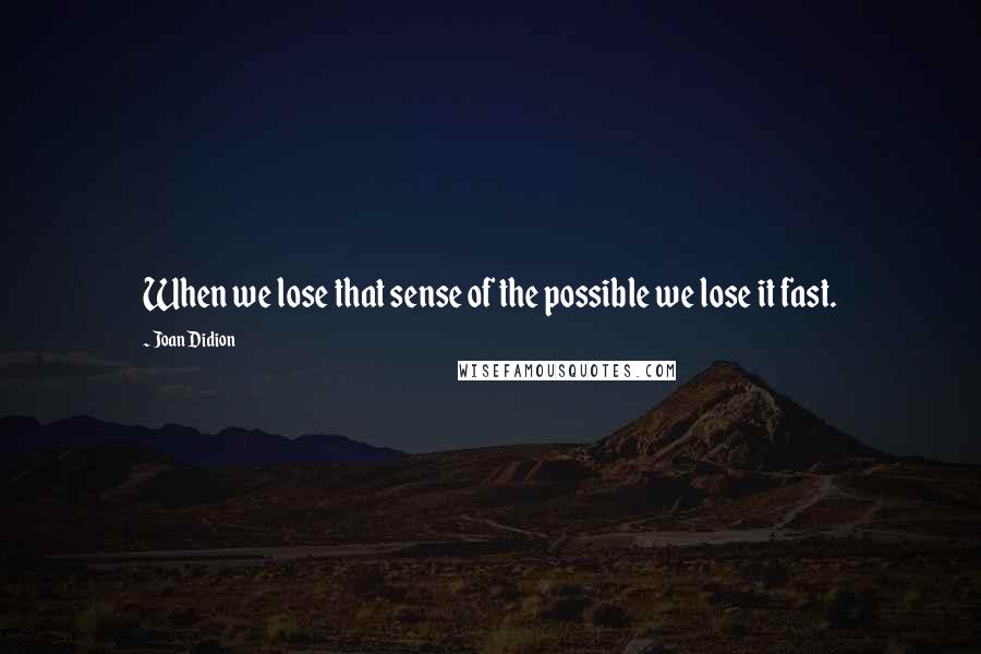 Joan Didion Quotes: When we lose that sense of the possible we lose it fast.