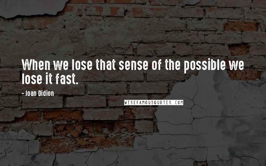 Joan Didion Quotes: When we lose that sense of the possible we lose it fast.