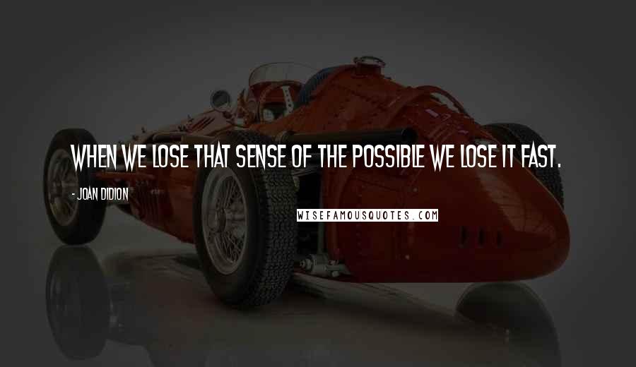Joan Didion Quotes: When we lose that sense of the possible we lose it fast.