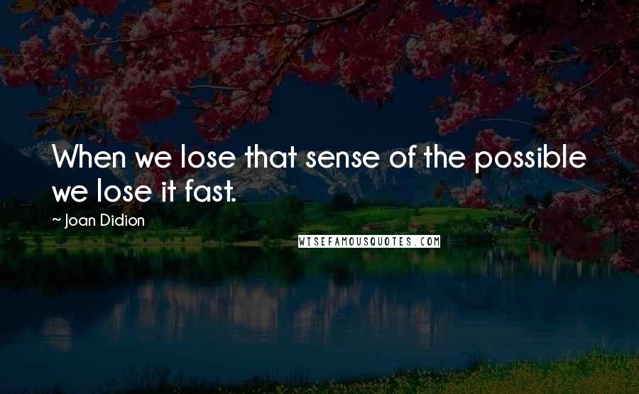 Joan Didion Quotes: When we lose that sense of the possible we lose it fast.