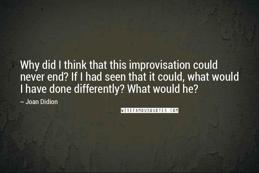 Joan Didion Quotes: Why did I think that this improvisation could never end? If I had seen that it could, what would I have done differently? What would he?