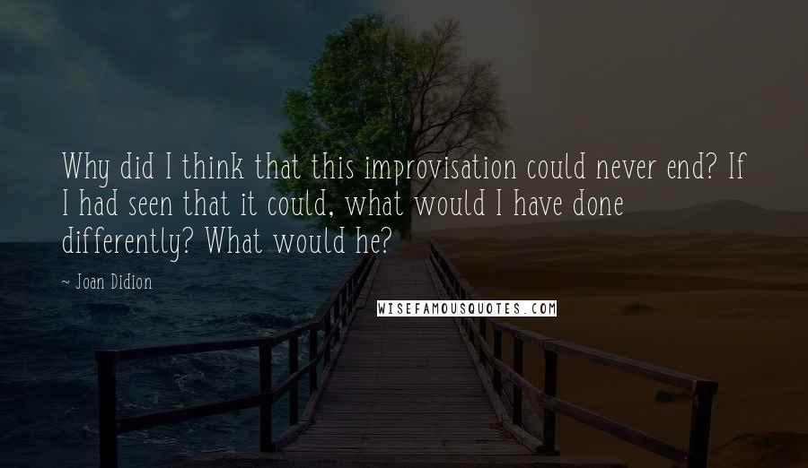 Joan Didion Quotes: Why did I think that this improvisation could never end? If I had seen that it could, what would I have done differently? What would he?