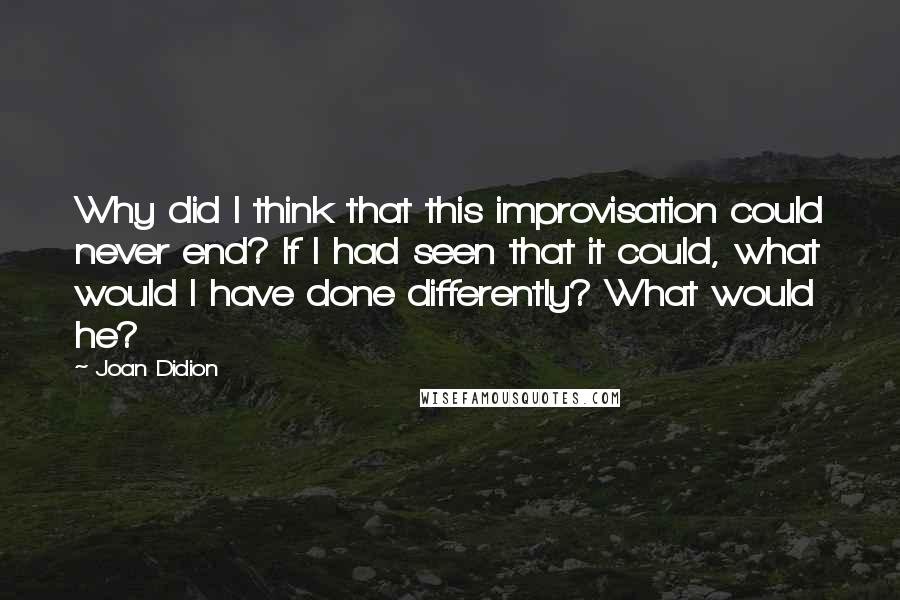 Joan Didion Quotes: Why did I think that this improvisation could never end? If I had seen that it could, what would I have done differently? What would he?