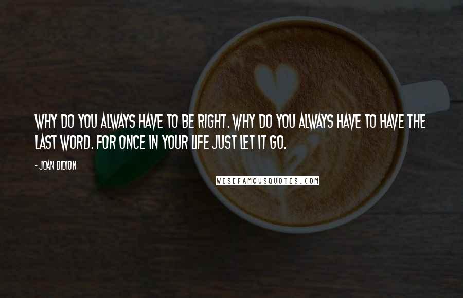 Joan Didion Quotes: Why do you always have to be right. Why do you always have to have the last word. For once in your life just let it go.