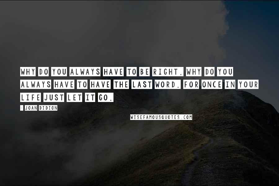 Joan Didion Quotes: Why do you always have to be right. Why do you always have to have the last word. For once in your life just let it go.