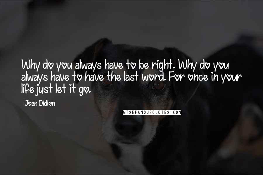 Joan Didion Quotes: Why do you always have to be right. Why do you always have to have the last word. For once in your life just let it go.