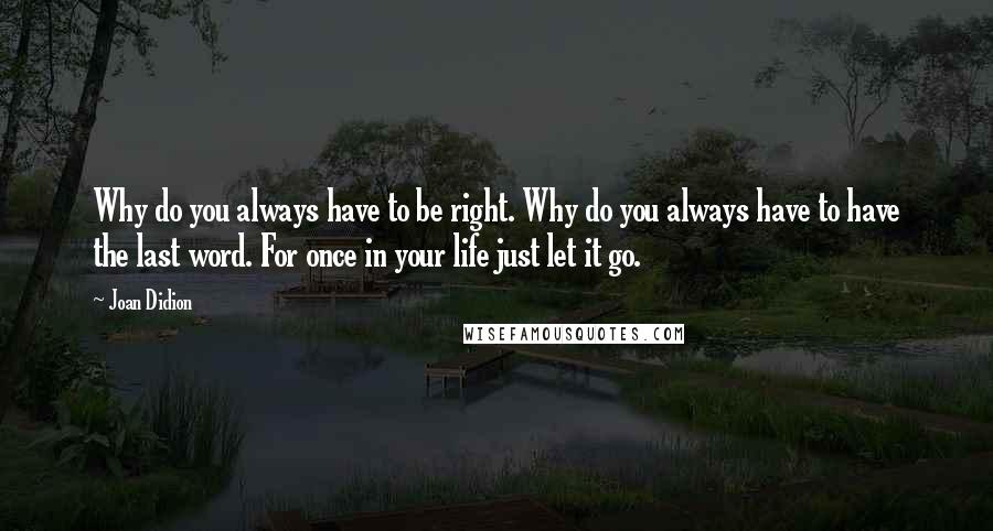 Joan Didion Quotes: Why do you always have to be right. Why do you always have to have the last word. For once in your life just let it go.