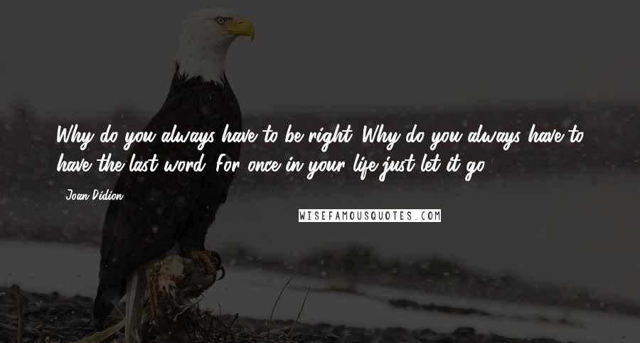 Joan Didion Quotes: Why do you always have to be right. Why do you always have to have the last word. For once in your life just let it go.