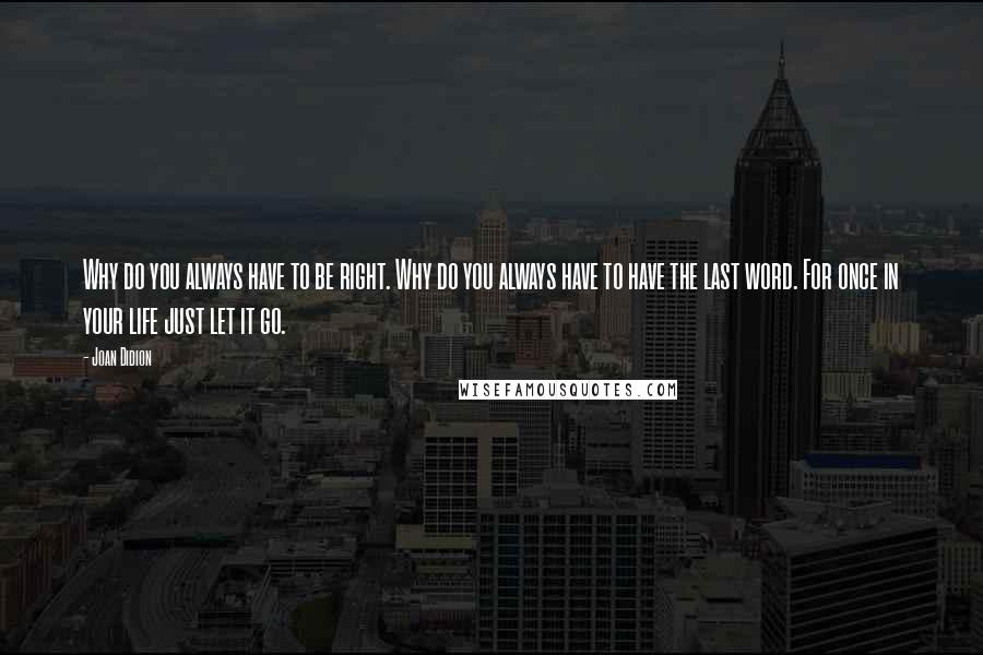 Joan Didion Quotes: Why do you always have to be right. Why do you always have to have the last word. For once in your life just let it go.