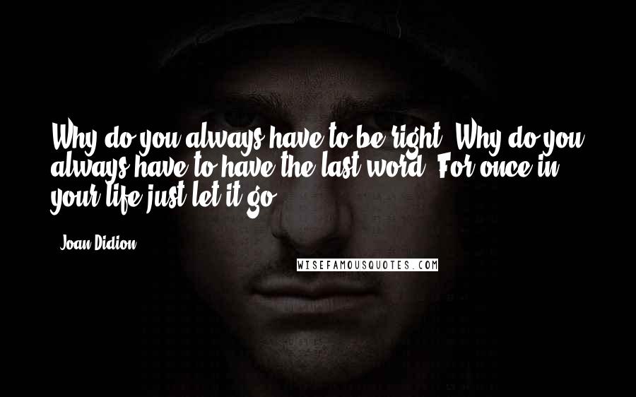 Joan Didion Quotes: Why do you always have to be right. Why do you always have to have the last word. For once in your life just let it go.