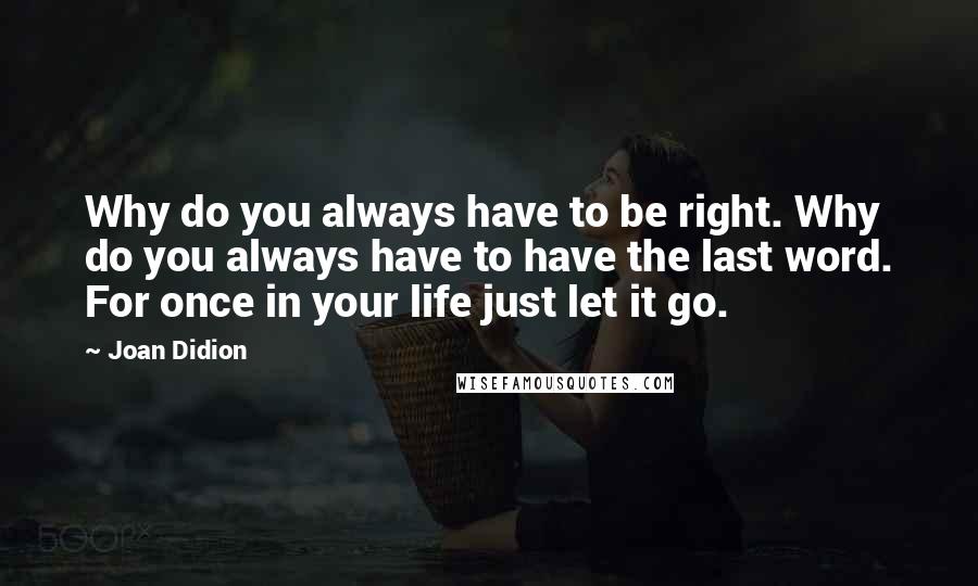 Joan Didion Quotes: Why do you always have to be right. Why do you always have to have the last word. For once in your life just let it go.