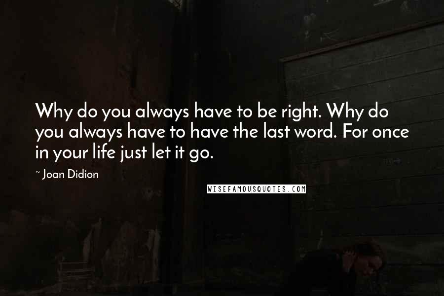 Joan Didion Quotes: Why do you always have to be right. Why do you always have to have the last word. For once in your life just let it go.