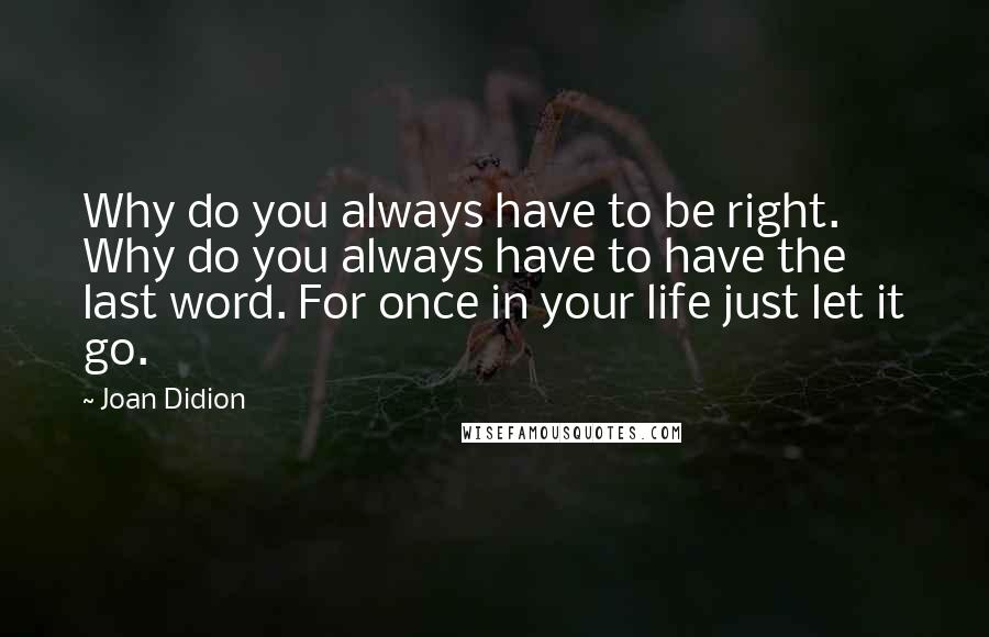 Joan Didion Quotes: Why do you always have to be right. Why do you always have to have the last word. For once in your life just let it go.