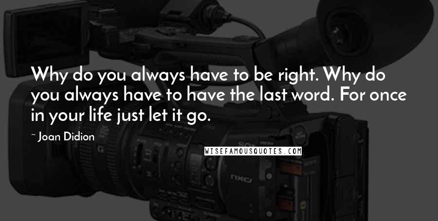 Joan Didion Quotes: Why do you always have to be right. Why do you always have to have the last word. For once in your life just let it go.