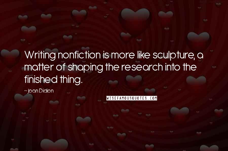 Joan Didion Quotes: Writing nonfiction is more like sculpture, a matter of shaping the research into the finished thing.