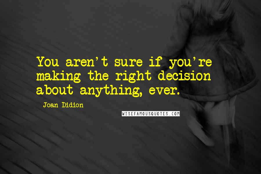 Joan Didion Quotes: You aren't sure if you're making the right decision - about anything, ever.