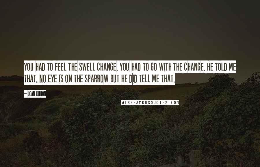 Joan Didion Quotes: You had to feel the swell change. You had to go with the change. He told me that. No eye is on the sparrow but he did tell me that.