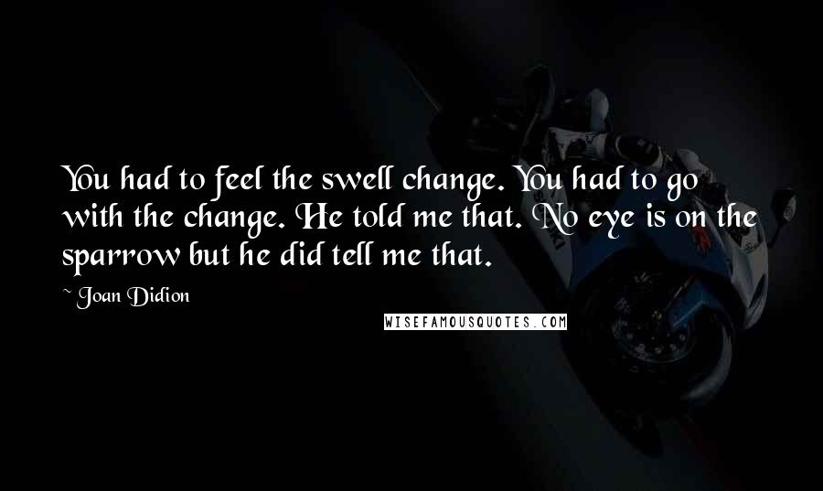 Joan Didion Quotes: You had to feel the swell change. You had to go with the change. He told me that. No eye is on the sparrow but he did tell me that.