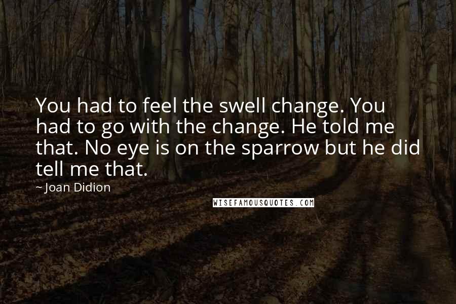 Joan Didion Quotes: You had to feel the swell change. You had to go with the change. He told me that. No eye is on the sparrow but he did tell me that.